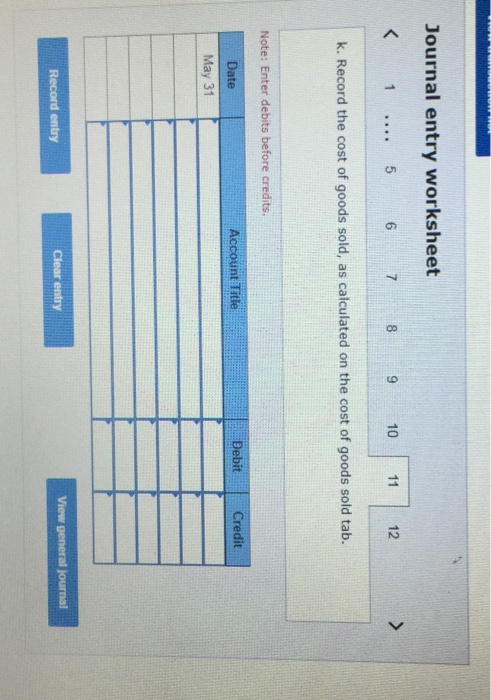 Journal entry worksheet < 1 ... 5 6 7 8 9 10 11 12 k. Record the cost of goods sold, as calculated on the cost of goods sold