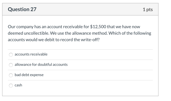Question 27 1 pts Our company has an account receivable for $12,500 that we have now deemed uncollectible. We use the allowan