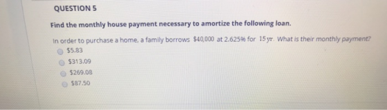 QUESTION 5 Find the monthly house payment necessary to amortize the following loan. In order to purchase a home, a family bor