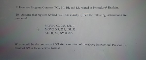9. How are Program Counter (PC), BL, BR and LR related in Procedure? Explain. 10. Assume that register X9 had its all bits in