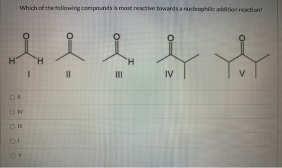 Which of the following compounds is most reactive towards a nucleophilic addition reaction? HT H H 1 II IV V OI O IV O III