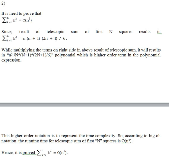 2) It is need to prove that k 1 Since, result of telescopic sum of first N squares results in Ση_1 k-n (n + 1) (2n +1) / 6 While multiplying the terms on right side in above result of telescopic sum, it will results in n2 N*N-) 2N+1)6 polynomial which is higher order term in the polynomial expression This higher order notation is to represent the time complexity. So, according to big-oh notation, the running time for telescopic sum of first N squares is O(n3) Hence, it is proved O(n) k-1