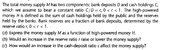 The total money supply M has two components: bank deposits D and cash holdings C which we assume to bear a constant ratio C/D
