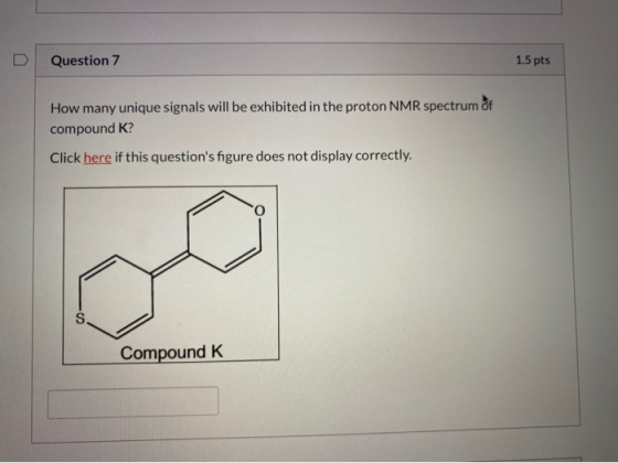 Question 7 1.5 pts How many unique signals will be exhibited in the proton NMR spectrum of compound K? Click here if this que