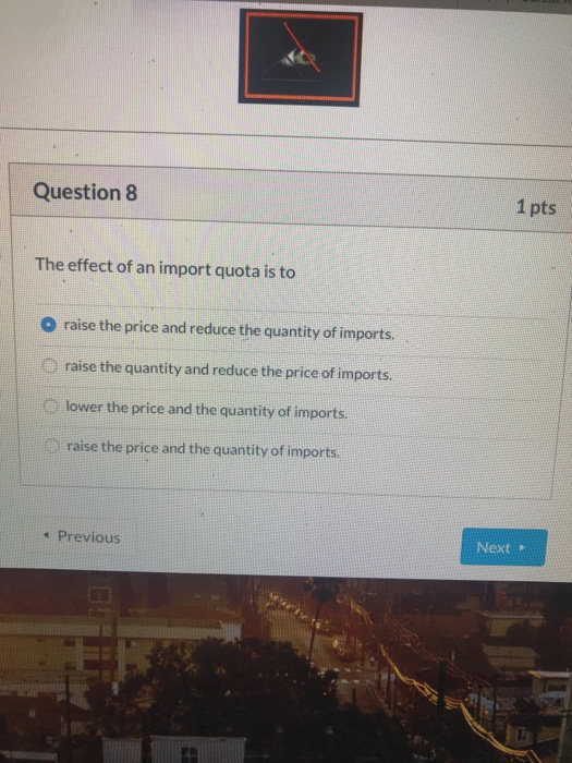 Question 8 1pts The effect of an import quota is to O raise the price and reduce the quantity of imports. O raise the quantit