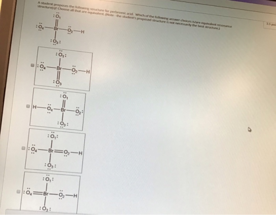 A student proposes the following structure for perbromic acid. Which of the following answer choices are equivalent resonance