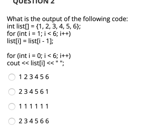 QUESTION Z What is the output of the following code: int list[] = {1, 2, 3, 4, 5, 6}; for (int i = 1; i < 6; i++) list[i] = l