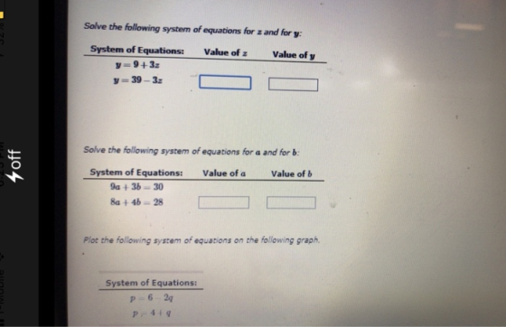 Solve the following system of equations for z and for y System of Equations: y-9+32 Value of z Value of y Solve the following system of equations for a and for b: System of Equations: 9a+36-30 8a + 46 28 Value of a Value of b Plat the following system of equasions on the following sraph System of Equations: