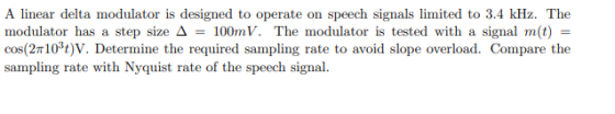A linear delta modulator is designed to operate on speech signals limited to 3.4 kHz. The modulator has a step size A = 100mV