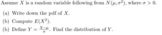 Assume X is a random variable following from N (μ, σ2), where σ > 0. (a) Write down the pdf of X. (b) Compute E(X2) (b) Define Y.Find the distribution of Y
