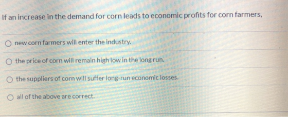 If an increase in the demand for corn leads to economic profits for corn farmers, new corn farmers will enter the industry. t