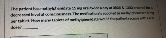 The patient has methylphenidate 15 mg oral twice a day at 0800 & 1300 ordered for a decreased level of consciousness. The med