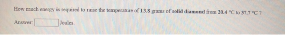 How much energy is required to raise the temperature of 13.8 grams of solid diamond from 20.4 °C to 37.7°C ? Answer: Joules.