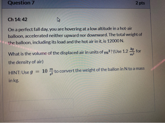 Question 7 2 pts Ch 14:42 On a perfect fall day, you are hovering at a low altitude in a hot-air balloon, accelerated neither