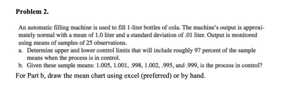 Problem 2. An automatic filling machine is used to fill 1-liter bottles of cola. The machines output is approxi- mately norm