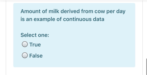 Amount of milk derived from cow per day is an example of continuous data Select one: O True O False