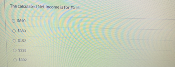 The calculated Net Income is for #5 is: O $640 O $380 O $152 $228 $302