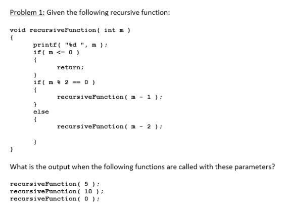 Problem 1: Given the following recursive function: void recursiveFunction( int m ) printf(%d, m); if( m <= 0 ) return; if(
