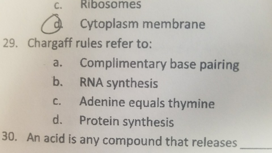 C. Ribosomes Cytoplasm membrane 29. Chargaff rules refer to: a. Complimentary base pairing b. RNA synthesis c. Adenine equals thymine d. Protein synthesis 30. An acid is any compound that releases