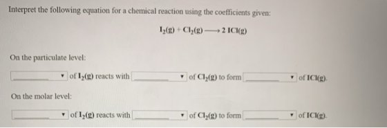 Interpret the following equation for a chemical reaction using the coefficients given: 12(g) + Cl2(g) → 2 ICI(g) On the parti