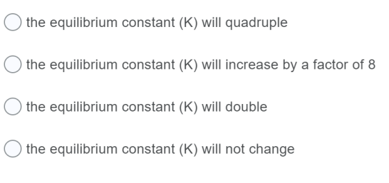 O the equilibrium constant (K) will quadruple O the equilibrium constant (K) will increase by a factor of 8 O the equilibrium