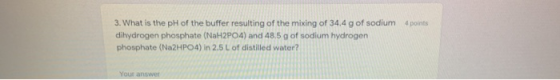 4 points 3. What is the pH of the buffer resulting of the mixing of 34,4 g of sodium dihydrogen phosphate (NaH2PO4) and 48.5
