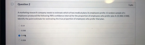 Question 2 1 pts A marketing research company needs to estimate which of two medical plans its employees prefer. A random sam