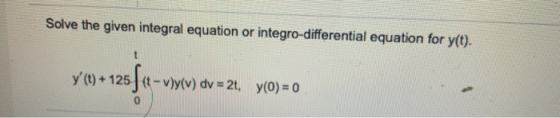 Solve the given integral equation or integro-differential equation for y(t). y (t) + 125] 4 - vy(v) dv = 2t, y(0) = 0