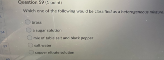 Question 59 (1 point) Which one of the following would be classified as a heterogeneous mixture 1 brass 54 a sugar solution m