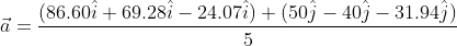 \vec{a}=\frac{(86.60\hat{i}+69.28\hat{i}-24.07\hat{i})+(50\hat{j}-40\hat{j}-31.94\hat{j})}{5}