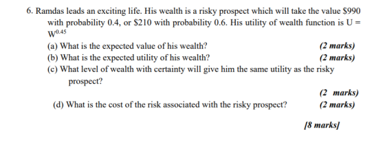 6. Ramdas leads an exciting life. His wealth is a risky prospect which will take the value $990 with probability 0.4, or $210
