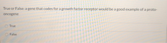 True or False: a gene that codes for a growth factor receptor would be a good example of a proto- oncogene True False