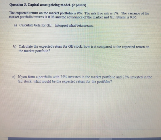 Question 3. Capital asset pricing model. (2 points) The expected return on the market portfolio is 9%. The risk free rate is