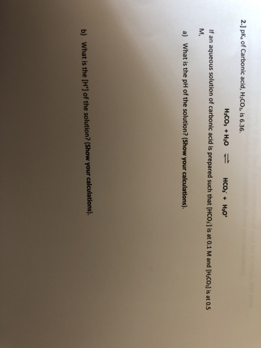 2.] pK, of Carbonic acid, H2COs, is 6.36 If an aqueous solution of carbonic acid is prepared such that [HCOs] is at 0.1 M and