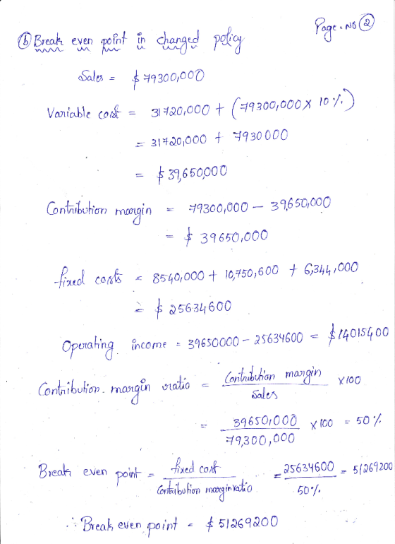 Page No ③ Bicate ever point in changed policy Sales = $49300,000 Variable cost = 31420,000 + (79300,000 X 107) 4930 000 = 31