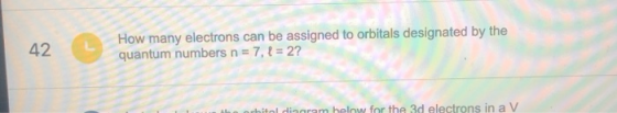 42 How many electrons can be assigned to orbitals designated by the quantum numbers n = 7, l = 2? be orhital diagram helow fo