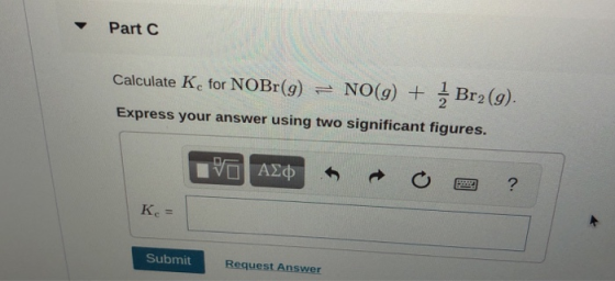 Part C NO(g) Br2 (g) Calculate Ke for NOBR(g) Express your answer using two significant figures. ΑΣΦ ? К.- Submit Request Ans