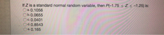 If Z is a standard normal random variable, then P(-1.75 s Z s-1.25) is: O a0.1056 , b. 0.0655 Oc. 0.0401 d. 0.8543 e.0.165