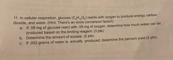 11. In cellular respiration, glucose (C.H..0.) reacts with oxygen to produce energy, carbon dioxide, and water. (Hint: There