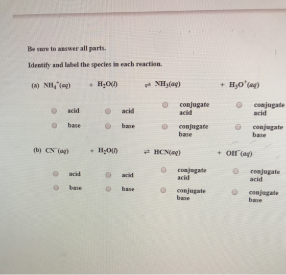 Be sure to answer all parts. Identify and label the species in each reaction. (a) NH(aq) + H2O(1) = NH3(aq) + Hz0+ (aq) o aci
