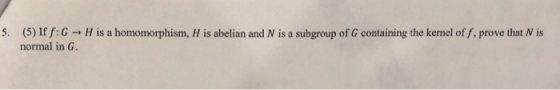 5. (5) If f:G H is a homomorphism, H is abelian and N is a subgroup of G containing the kernel of f, prove that N is normal i