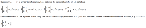 Suppose T: M2,2-P2 is a linear transformation whose action on the standard basis for M2,2 is as follows: 1 0 0 1 0 0 0 0 T |