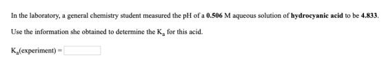 In the laboratory, a general chemistry student measured the pH of a 0.506 M aqueous solution of hydrocyanic acid to be 4.833.