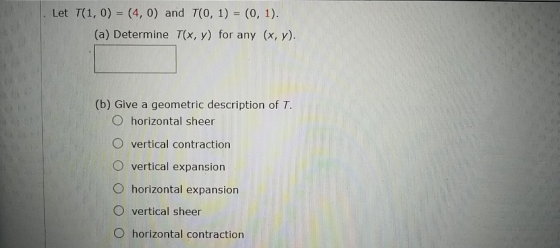Let T(1,0) = (4,0) and T(0, 1) = (0, 1). (a) Determine T(x, y) for any (x, y). (b) Give a geometric description of T. O horiz
