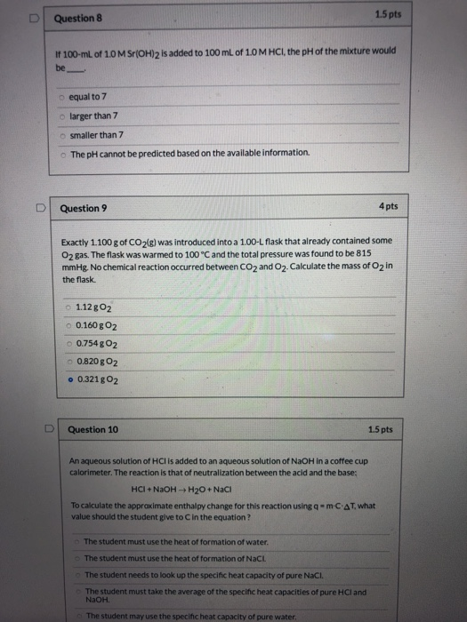 1.5 pts Question 8 U If 100-ml. of 1.0 M Sr(OH)2 is added to 100 mL of 1.0 M HCI, the pH of the mixture would be equal to 7 l