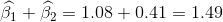 \widehat{\beta_1 } + \widehat{\beta_2} = 1.08 + 0.41 = 1.49