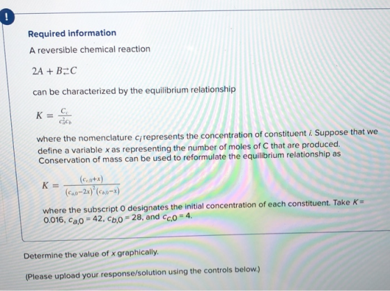 Required information A reversible chemical reaction 2A + B C can be characterized by the equilibrium relationship K = C where