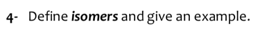 4- Define isomers and give an example.