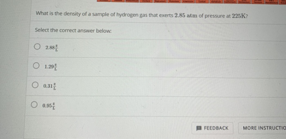What is the density of a sample of hydrogen gas that exerts 2.85 atm of pressure at 225K? Select the correct answer below. O