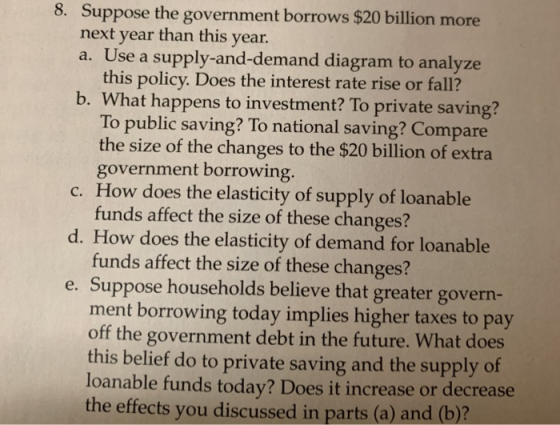 8. Suppose the government borrows $20 billion more next year than this year. a. Use a supply-and-demand diagram to analyze th
